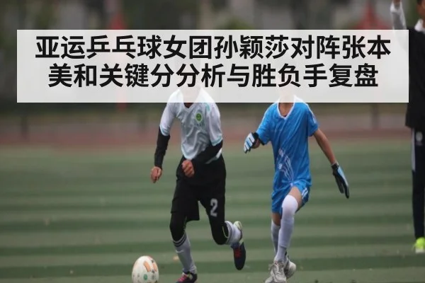 亚运乒乓球女团孙颖莎对阵张本美和关键分分析与胜负手复盘
