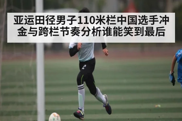 亚运田径男子110米栏中国选手冲金与跨栏节奏分析谁能笑到最后