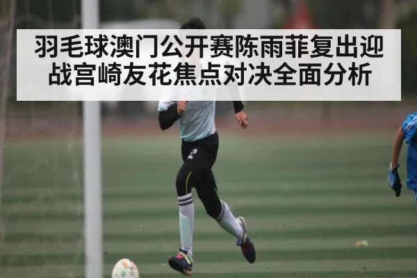 羽毛球澳门公开赛陈雨菲复出迎战宫崎友花焦点对决全面分析