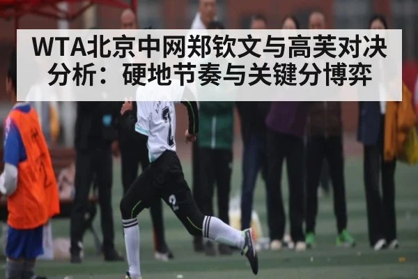 WTA北京中网郑钦文与高芙对决分析：硬地节奏与关键分博弈