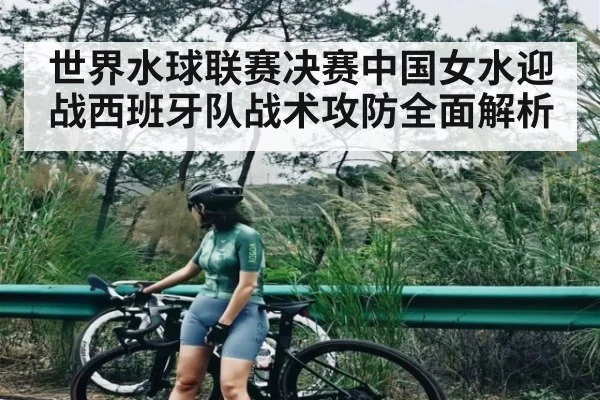 世界水球联赛决赛中国女水迎战西班牙队战术攻防全面解析