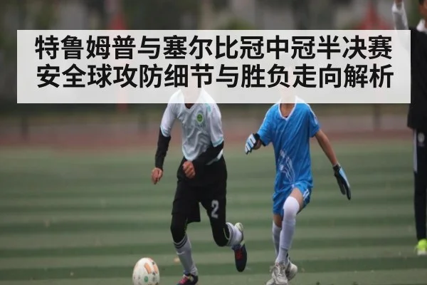 特鲁姆普与塞尔比冠中冠半决赛安全球攻防细节与胜负走向解析